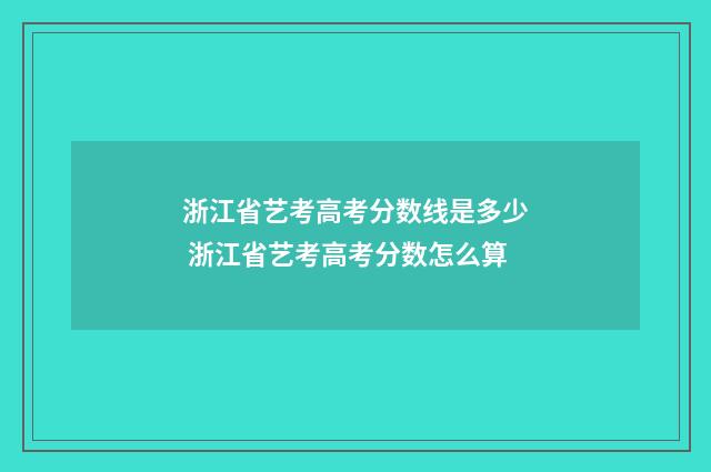 浙江省艺考高考分数线是多少 浙江省艺考高考分数怎么算