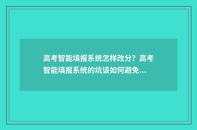 高考智能填报系统怎样改分？高考智能填报系统的坑该如何避免？ 高考智能填报系统入口