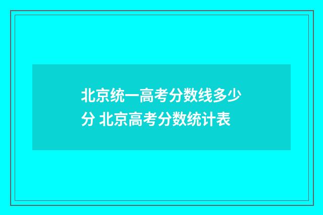 北京统一高考分数线多少分 北京高考分数统计表