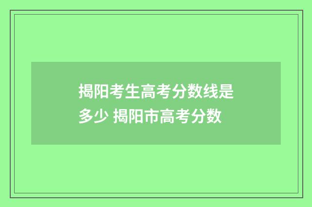 揭阳考生高考分数线是多少 揭阳市高考分数