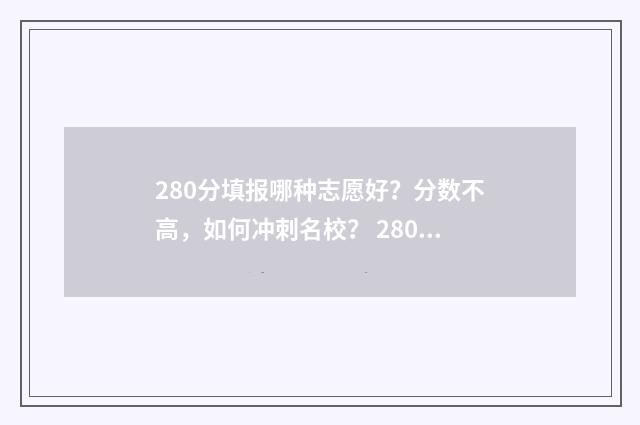 280分填报哪种志愿好？分数不高，如何冲刺名校？ 280分考什么大学