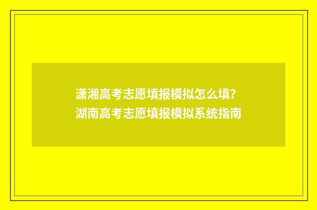 潇湘高考志愿填报模拟怎么填?湖南高考志愿填报模拟系统指南
