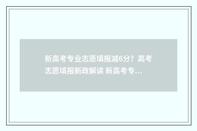 新高考专业志愿填报减6分？高考志愿填报新政解读 新高考专业志愿怎么填写
