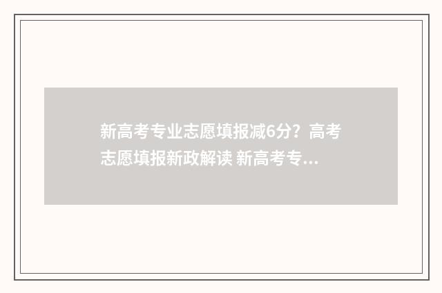 新高考专业志愿填报减6分？高考志愿填报新政解读 新高考专业志愿怎么填写