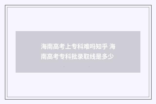 海南高考上专科难吗知乎 海南高考专科批录取线是多少