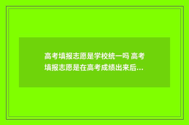 高考填报志愿是学校统一吗 高考填报志愿是在高考成绩出来后吗