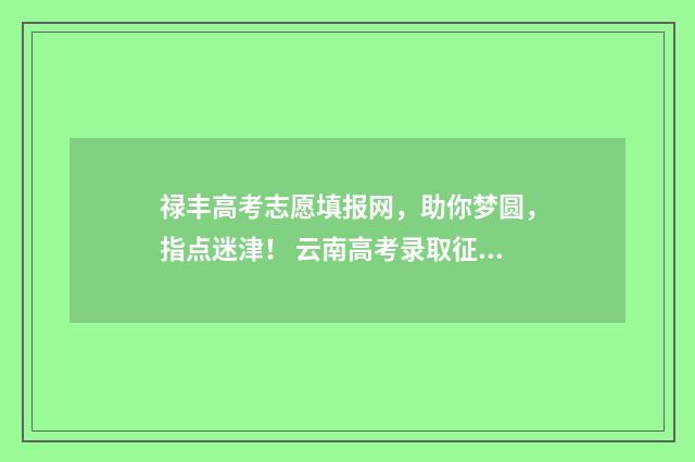 禄丰高考志愿填报网，助你梦圆，指点迷津！ 云南高考录取征集志愿