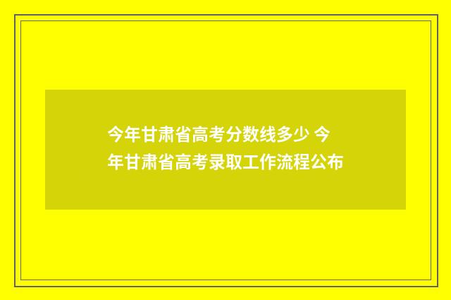 今年甘肃省高考分数线多少 今年甘肃省高考录取工作流程公布