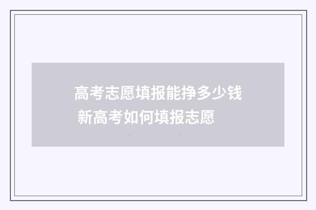 高考志愿填报能挣多少钱 新高考如何填报志愿