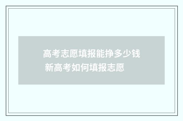 高考志愿填报能挣多少钱 新高考如何填报志愿