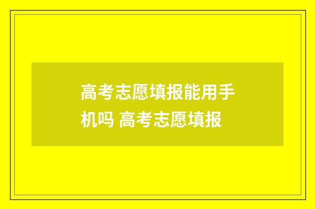高考志愿填报能用手机吗 高考志愿填报