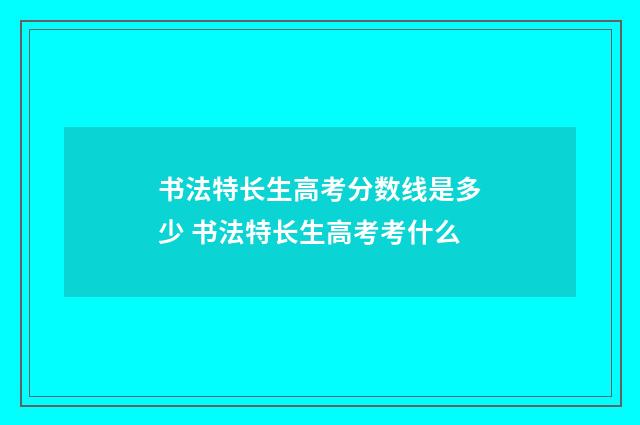 书法特长生高考分数线是多少 书法特长生高考考什么