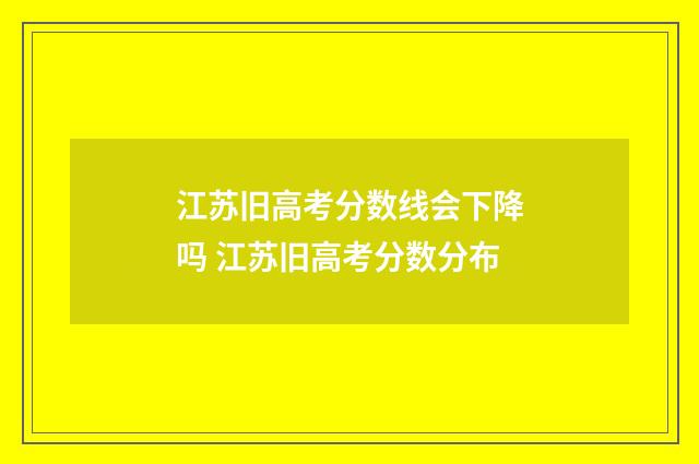 江苏旧高考分数线会下降吗 江苏旧高考分数分布
