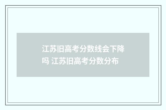 江苏旧高考分数线会下降吗 江苏旧高考分数分布