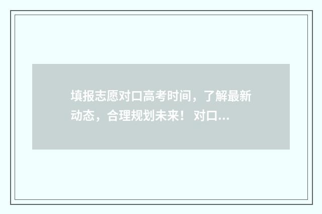填报志愿对口高考时间，了解最新动态，合理规划未来！ 对口高考报志愿