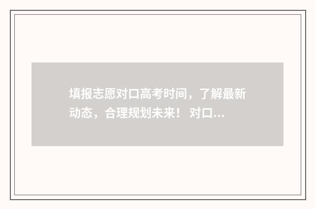 填报志愿对口高考时间，了解最新动态，合理规划未来！ 对口高考报志愿