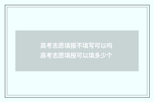高考志愿填报不填写可以吗 高考志愿填报可以填多少个