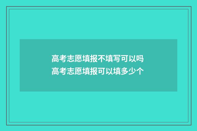 高考志愿填报不填写可以吗 高考志愿填报可以填多少个