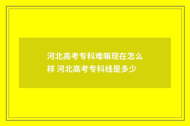 河北高考专科难嘛现在怎么样 河北高考专科线是多少