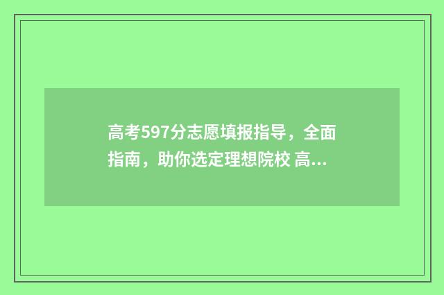 高考597分志愿填报指导，全面指南，助你选定理想院校 高考分数597