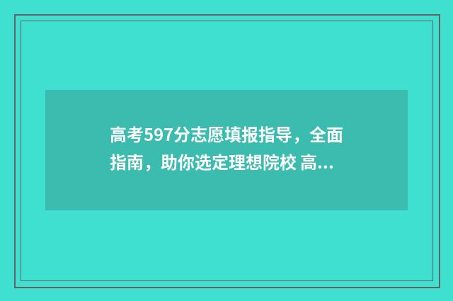 高考597分志愿填报指导，全面指南，助你选定理想院校 高考分数597