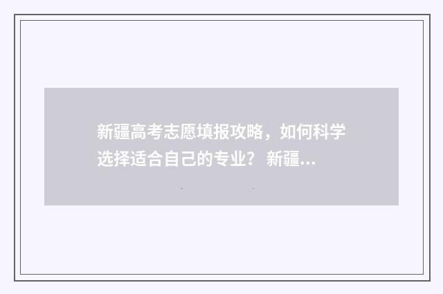 新疆高考志愿填报攻略，如何科学选择适合自己的专业？ 新疆高考志愿填报时间