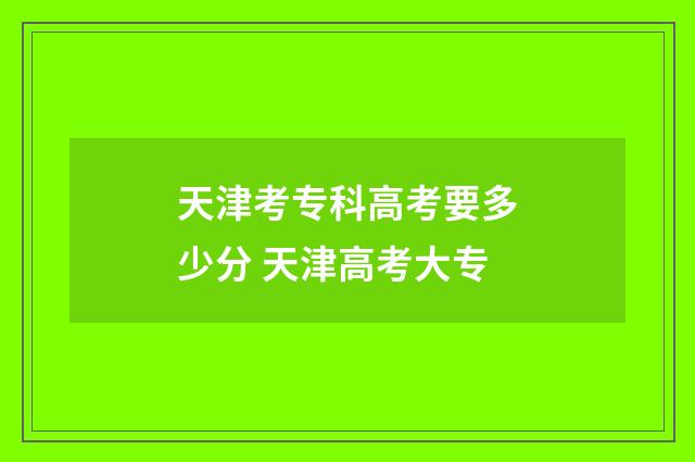 天津考专科高考要多少分 天津高考大专
