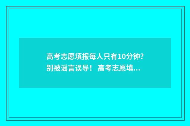 高考志愿填报每人只有10分钟？别被谣言误导！ 高考志愿填报每天时间