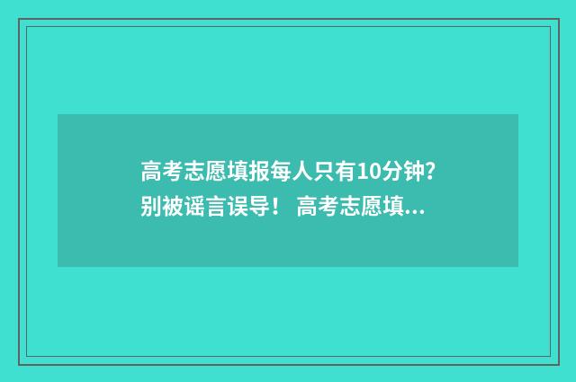 高考志愿填报每人只有10分钟？别被谣言误导！ 高考志愿填报每天时间