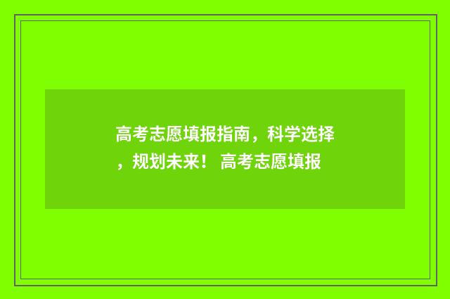 高考志愿填报指南，科学选择，规划未来！ 高考志愿填报