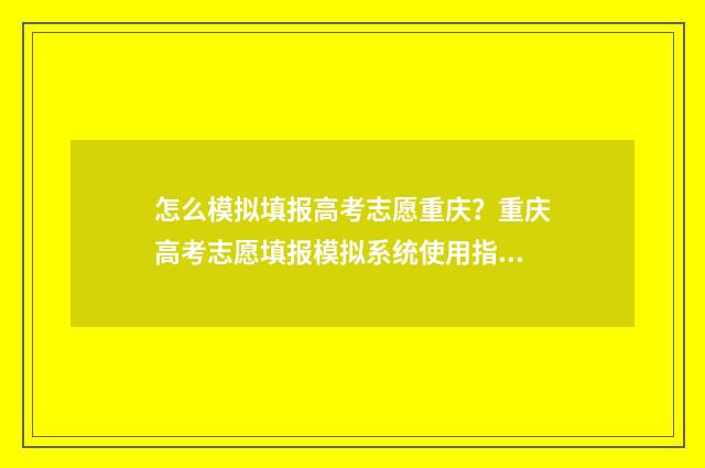 怎么模拟填报高考志愿重庆？重庆高考志愿填报模拟系统使用指南 怎么模拟填报高考信息