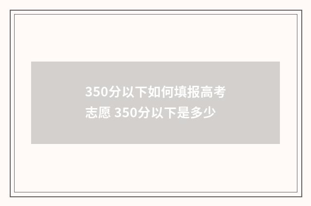 350分以下如何填报高考志愿 350分以下是多少