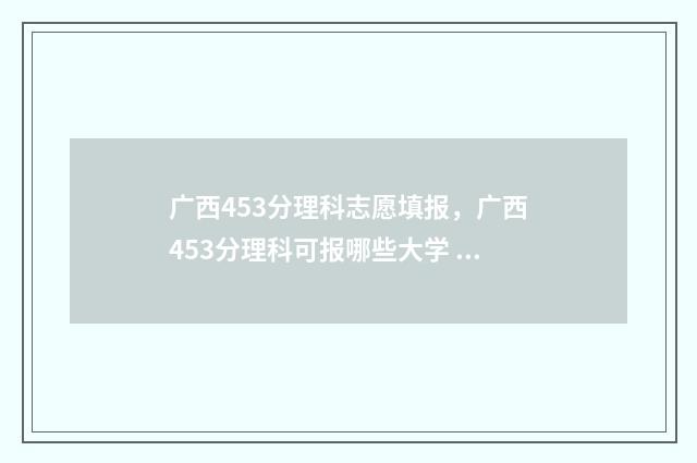 广西453分理科志愿填报，广西453分理科可报哪些大学 广西450分理科
