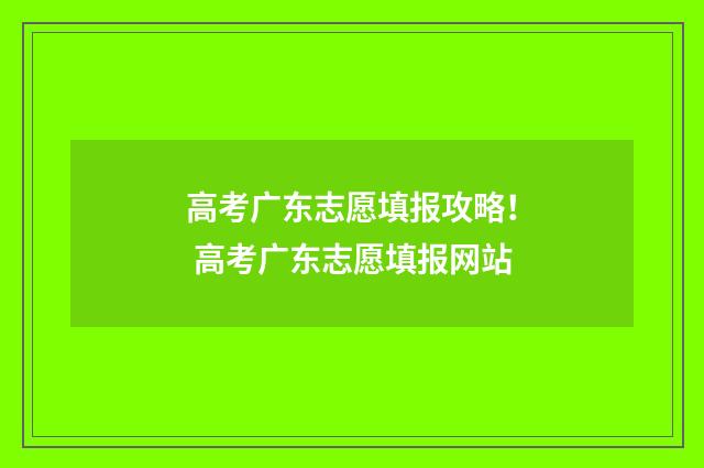 高考广东志愿填报攻略！ 高考广东志愿填报网站