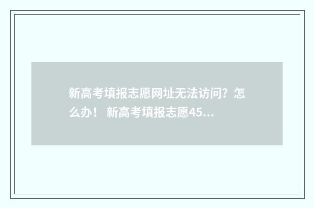 新高考填报志愿网址无法访问？怎么办！ 新高考填报志愿45个一定要填满?