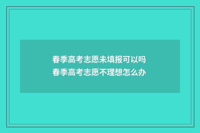 春季高考志愿未填报可以吗 春季高考志愿不理想怎么办