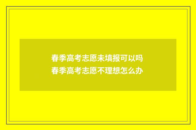 春季高考志愿未填报可以吗 春季高考志愿不理想怎么办