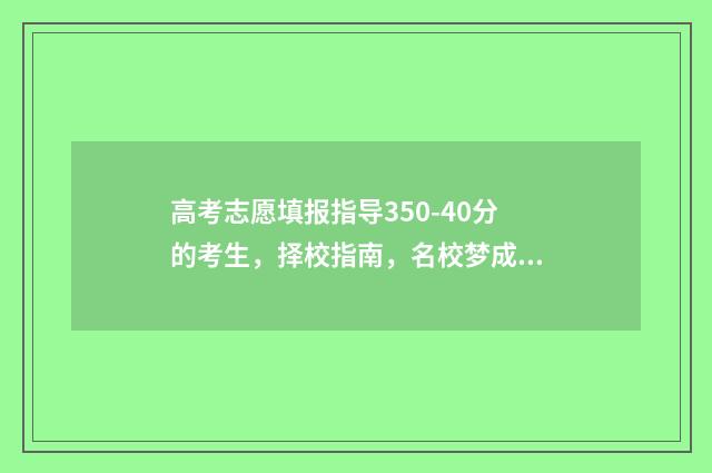 高考志愿填报指导350-40分的考生，择校指南，名校梦成真 高考志愿填报指北