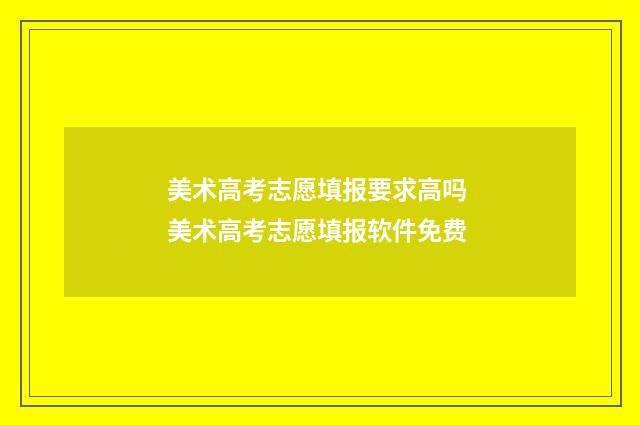 美术高考志愿填报要求高吗 美术高考志愿填报软件免费