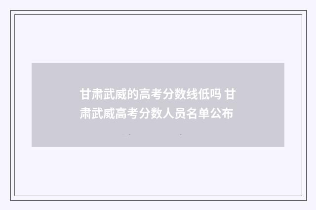 甘肃武威的高考分数线低吗 甘肃武威高考分数人员名单公布