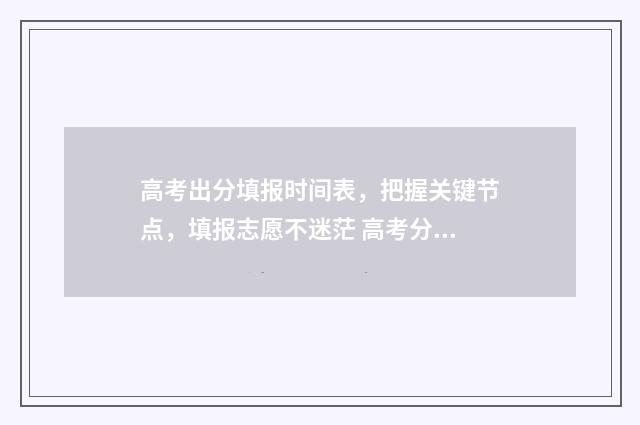 高考出分填报时间表，把握关键节点，填报志愿不迷茫 高考分数填报