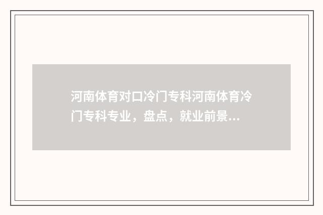 河南体育对口冷门专科河南体育冷门专科专业，盘点，就业前景及招生信息一览 河南体育对口招生院校