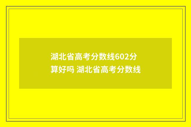 湖北省高考分数线602分算好吗 湖北省高考分数线