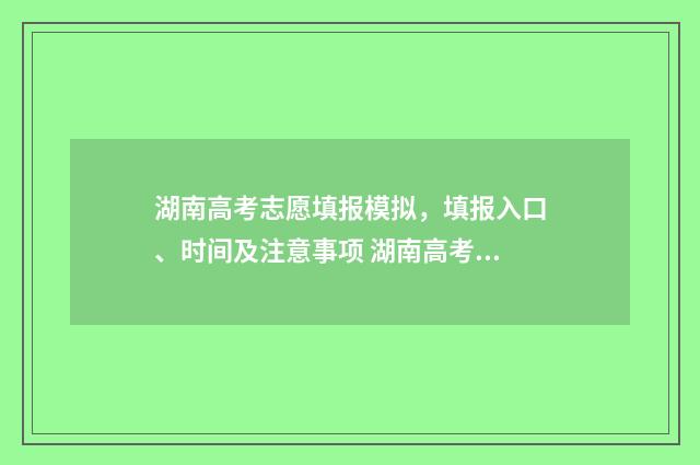 湖南高考志愿填报模拟，填报入口、时间及注意事项 湖南高考志愿填报指南2024