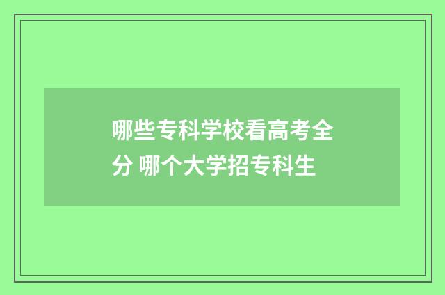 哪些专科学校看高考全分 哪个大学招专科生