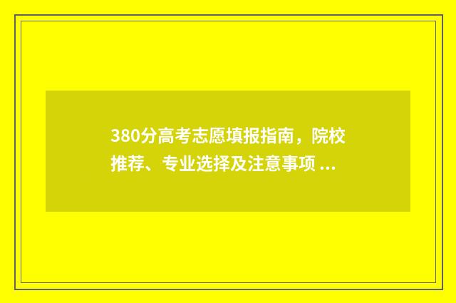 380分高考志愿填报指南，院校推荐、专业选择及注意事项 高考380分能上什么