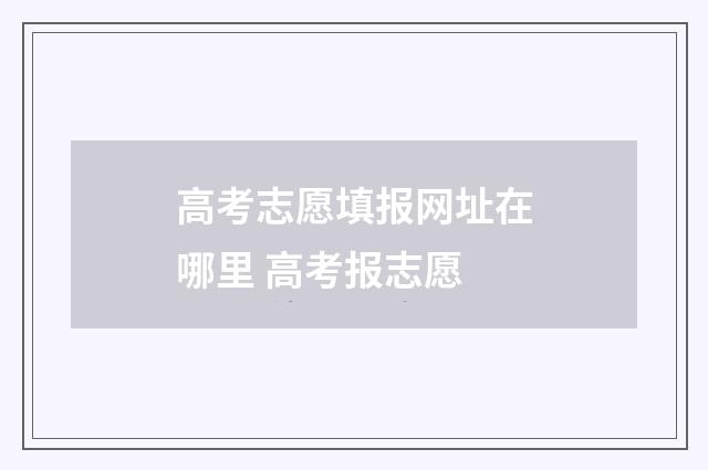 高考志愿填报网址在哪里 高考报志愿
