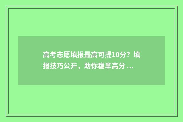 高考志愿填报最高可提10分？填报技巧公开，助你稳拿高分 高考志愿填报最后一天