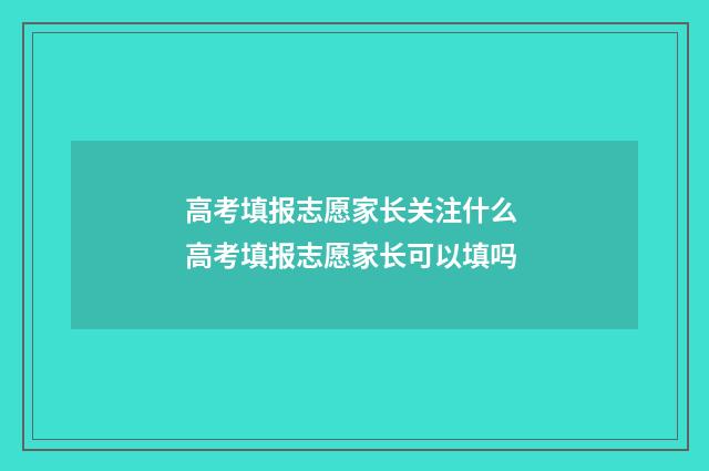 高考填报志愿家长关注什么 高考填报志愿家长可以填吗
