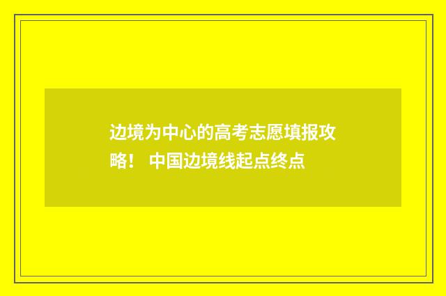 边境为中心的高考志愿填报攻略！ 中国边境线起点终点